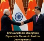 China and India Strengthen Diplomatic Ties Amid Positive Developments.
